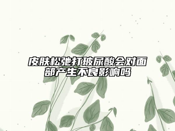 皮膚松弛打玻尿酸會對面部產(chǎn)生不良影響嗎