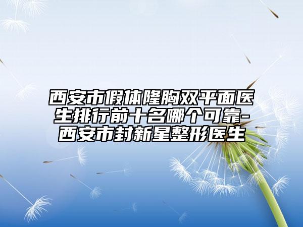 西安市假體隆胸雙平面醫(yī)生排行前十名哪個(gè)可靠-西安市封新星整形醫(yī)生