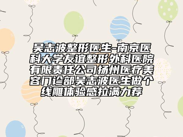 吳志波整形醫(yī)生-南京醫(yī)科大學(xué)友誼整形外科醫(yī)院有限責(zé)任公司揚(yáng)州醫(yī)療美容門(mén)診部吳志波醫(yī)生做個(gè)線(xiàn)雕體驗(yàn)感拉滿(mǎn)力薦