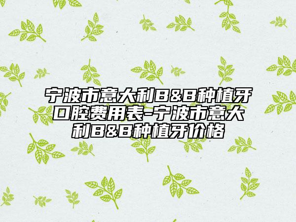 寧波市意大利B&B種植牙口腔費用表-寧波市意大利B&B種植牙價格