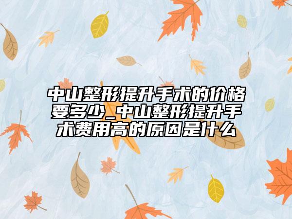 中山整形提升手術的價格要多少_中山整形提升手術費用高的原因是什么