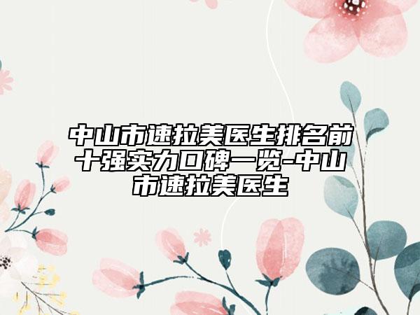 中山市速拉美醫(yī)生排名前十強實力口碑一覽-中山市速拉美醫(yī)生