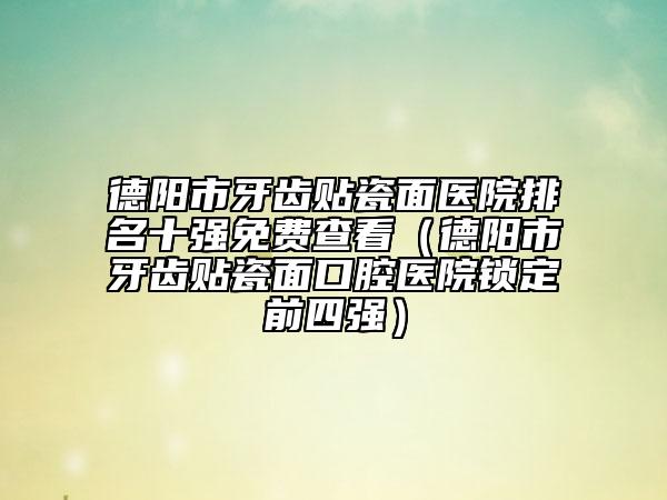 德陽市牙齒貼瓷面醫(yī)院排名十強免費查看（德陽市牙齒貼瓷面口腔醫(yī)院鎖定前四強）
