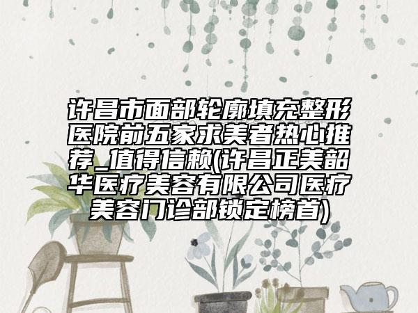 許昌市面部輪廓填充整形醫(yī)院前五家求美者熱心推薦_值得信賴(許昌正美韶華醫(yī)療美容有限公司醫(yī)療美容門診部鎖定榜首)