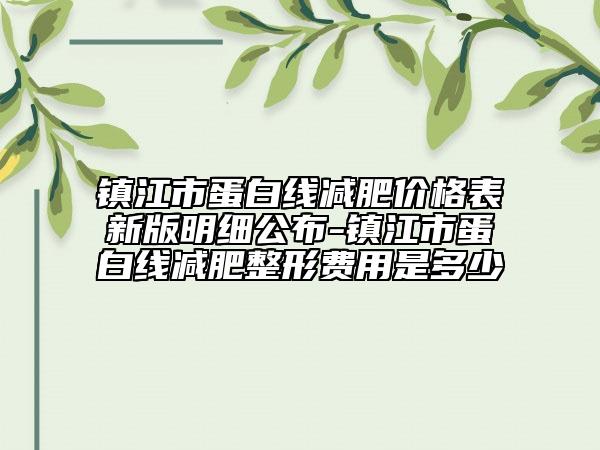 鎮(zhèn)江市蛋白線減肥價格表新版明細(xì)公布-鎮(zhèn)江市蛋白線減肥整形費用是多少