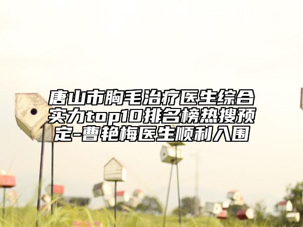 唐山市胸毛治療醫(yī)生綜合實(shí)力top10排名榜熱搜預(yù)定-曹艷梅醫(yī)生順利入圍
