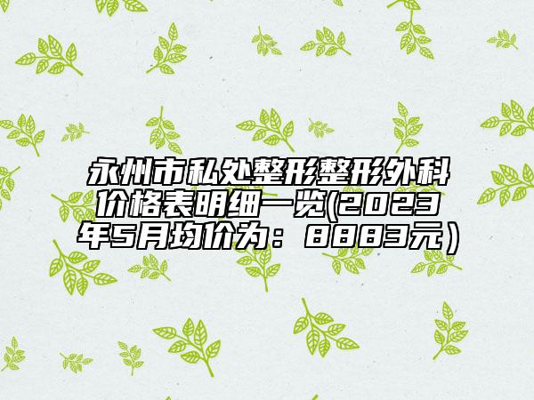 永州市私處整形整形外科價格表明細(xì)一覽(2023年5月均價為：8883元）