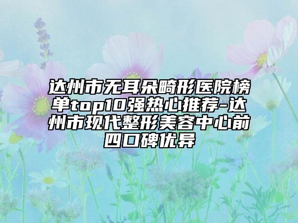 達(dá)州市無(wú)耳朵畸形醫(yī)院榜單top10強(qiáng)熱心推薦-達(dá)州市現(xiàn)代整形美容中心前四口碑優(yōu)異