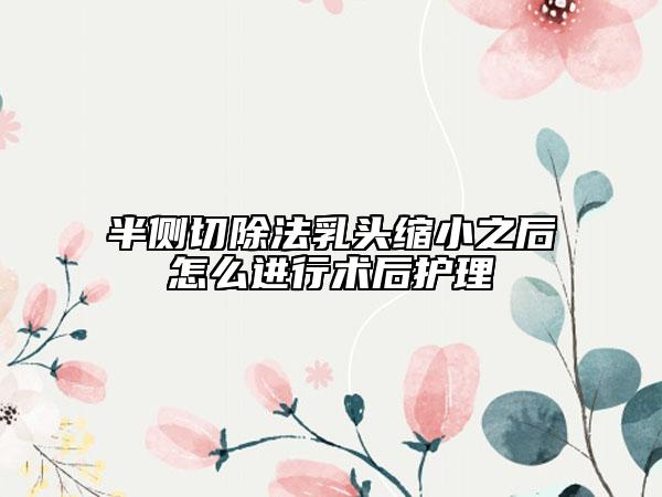半側切除法乳頭縮小之后怎么進行術后護理