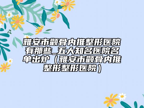 雅安市顴骨內推整形醫(yī)院有那些_五大知名醫(yī)院名單出爐（雅安市顴骨內推整形整形醫(yī)院）