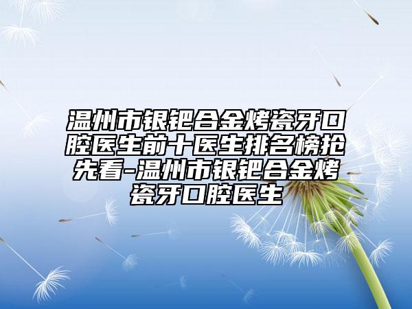 溫州市銀鈀合金烤瓷牙口腔醫(yī)生前十醫(yī)生排名榜搶先看-溫州市銀鈀合金烤瓷牙口腔醫(yī)生