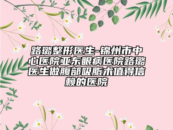 路璐整形醫(yī)生-錦州市中心醫(yī)院亞東眼病醫(yī)院路璐醫(yī)生做腹部吸脂術(shù)值得信賴的醫(yī)院