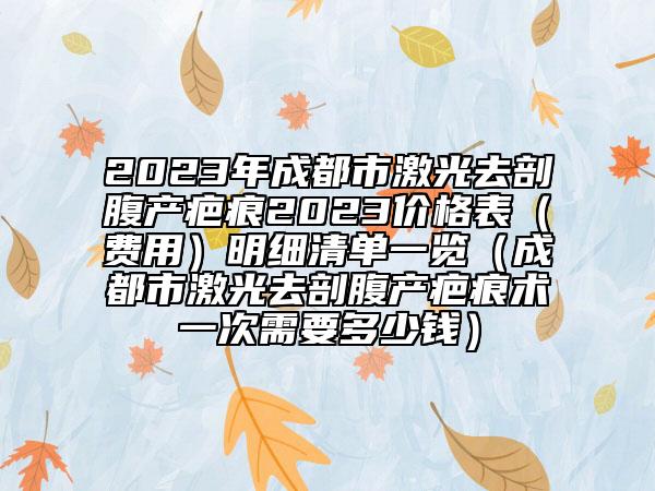 2023年成都市激光去剖腹產(chǎn)疤痕2023價格表（費用）明細清單一覽（成都市激光去剖腹產(chǎn)疤痕術(shù)一次需要多少錢）