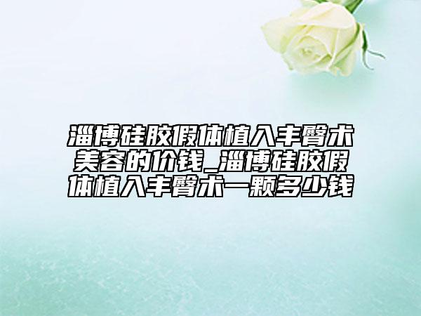 淄博硅膠假體植入豐臀術(shù)美容的價(jià)錢(qián)_淄博硅膠假體植入豐臀術(shù)一顆多少錢(qián)