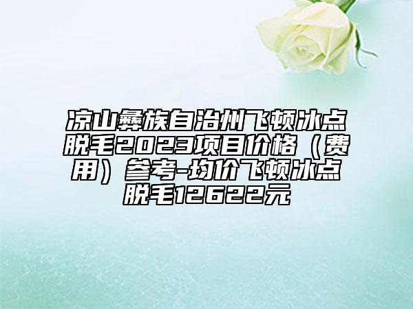 涼山彝族自治州飛頓冰點(diǎn)脫毛2023項(xiàng)目?jī)r(jià)格（費(fèi)用）參考-均價(jià)飛頓冰點(diǎn)脫毛12622元