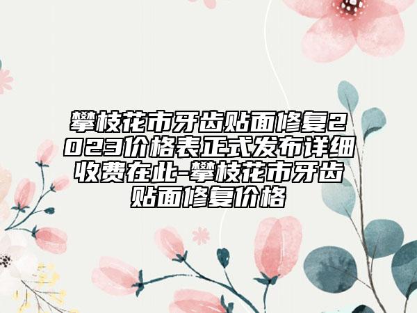 攀枝花市牙齒貼面修復(fù)2023價(jià)格表正式發(fā)布詳細(xì)收費(fèi)在此-攀枝花市牙齒貼面修復(fù)價(jià)格