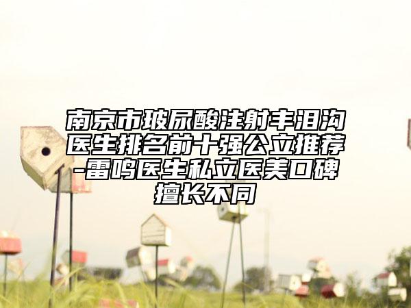 南京市玻尿酸注射豐淚溝醫(yī)生排名前十強(qiáng)公立推薦-雷鳴醫(yī)生私立醫(yī)美口碑擅長不同