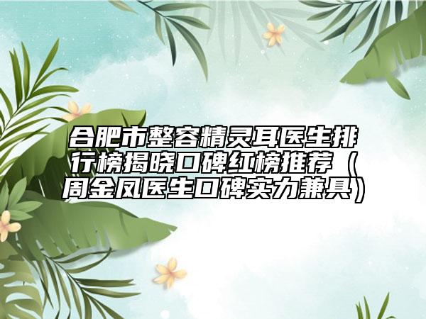 合肥市整容精靈耳醫(yī)生排行榜揭曉口碑紅榜推薦（周金鳳醫(yī)生口碑實力兼具）