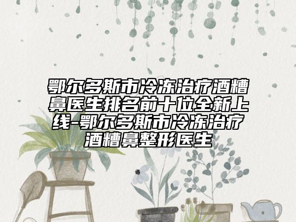 鄂爾多斯市冷凍治療酒糟鼻醫(yī)生排名前十位全新上線-鄂爾多斯市冷凍治療酒糟鼻整形醫(yī)生