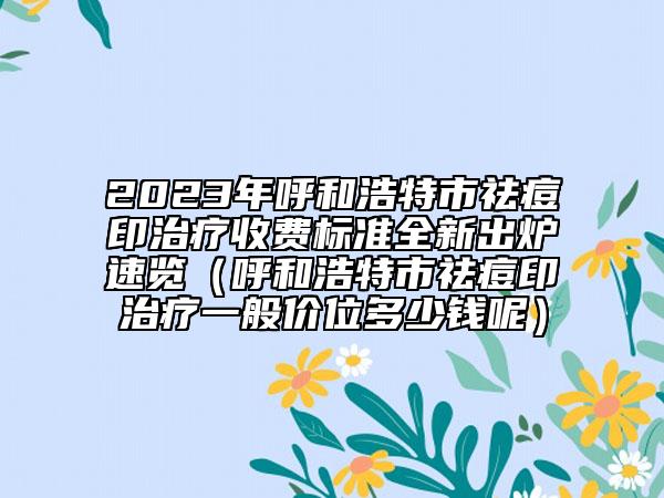 2023年呼和浩特市祛痘印治療收費(fèi)標(biāo)準(zhǔn)全新出爐速覽（呼和浩特市祛痘印治療一般價(jià)位多少錢呢）