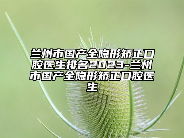 蘭州市國(guó)產(chǎn)全隱形矯正口腔醫(yī)生排名2023-蘭州市國(guó)產(chǎn)全隱形矯正口腔醫(yī)生