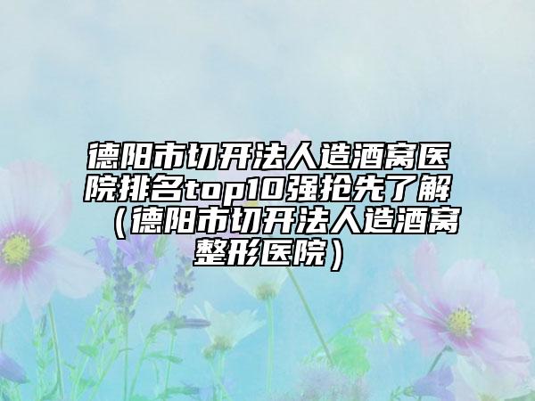 德陽市切開法人造酒窩醫(yī)院排名top10強(qiáng)搶先了解（德陽市切開法人造酒窩整形醫(yī)院）