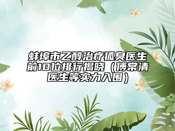 蚌埠市乙醇治療狐臭醫(yī)生前10位排行揭曉（傅常清醫(yī)生等實(shí)力入圍）