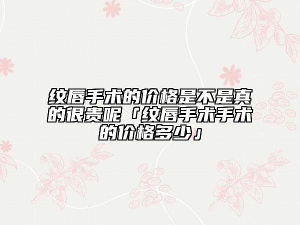 紋唇手術(shù)的價(jià)格是不是真的很貴呢「紋唇手術(shù)手術(shù)的價(jià)格多少」