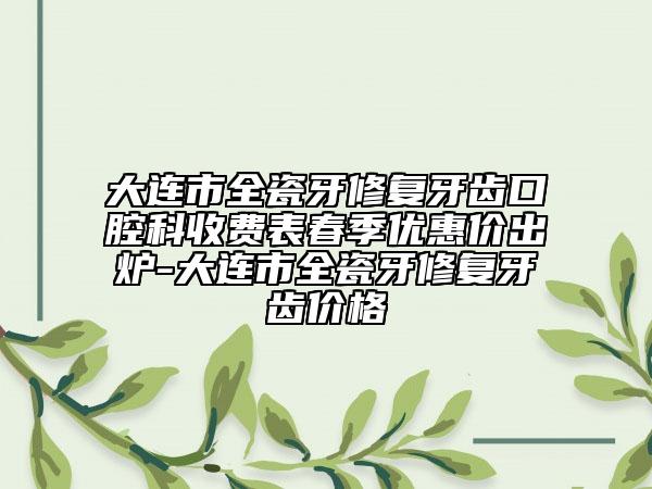 大連市全瓷牙修復(fù)牙齒口腔科收費表春季優(yōu)惠價出爐-大連市全瓷牙修復(fù)牙齒價格