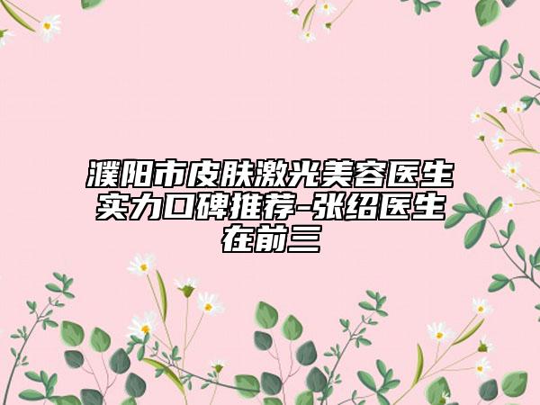 濮陽市皮膚激光美容醫(yī)生實(shí)力口碑推薦-張紹醫(yī)生在前三