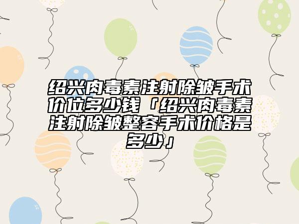 紹興肉毒素注射除皺手術價位多少錢「紹興肉毒素注射除皺整容手術價格是多少」