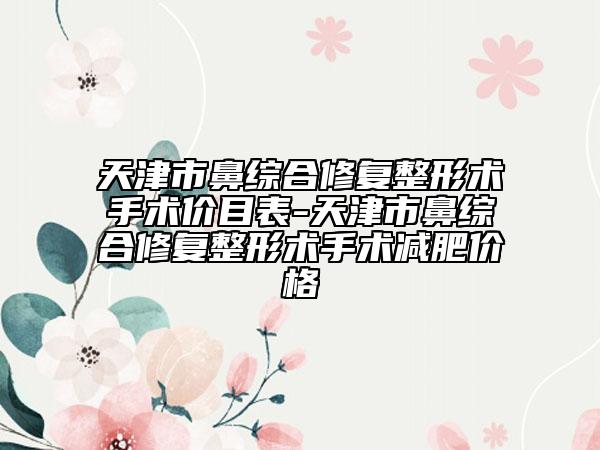 天津市鼻綜合修復(fù)整形術(shù)手術(shù)價目表-天津市鼻綜合修復(fù)整形術(shù)手術(shù)減肥價格