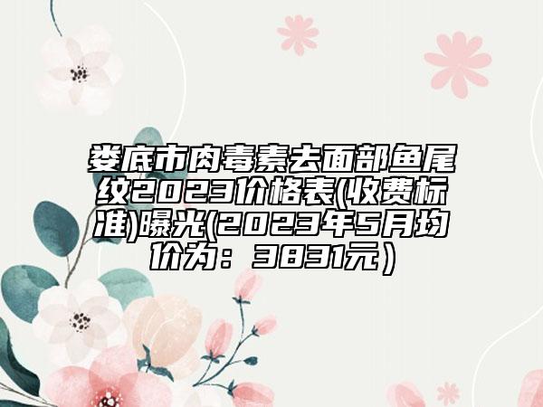 婁底市肉毒素去面部魚尾紋2023價格表(收費標準)曝光(2023年5月均價為：3831元）