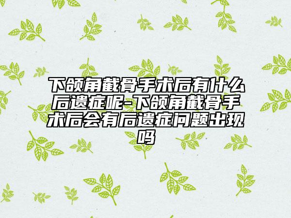 下頜角截骨手術(shù)后有什么后遺癥呢-下頜角截骨手術(shù)后會有后遺癥問題出現(xiàn)嗎