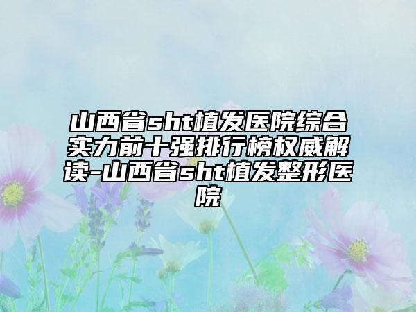 山西省sht植發(fā)醫(yī)院綜合實(shí)力前十強(qiáng)排行榜權(quán)威解讀-山西省sht植發(fā)整形醫(yī)院