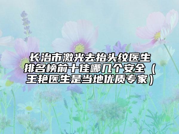 長治市激光去抬頭紋醫(yī)生排名榜前十佳哪幾個安全（王艷醫(yī)生是當(dāng)?shù)貎?yōu)質(zhì)專家）