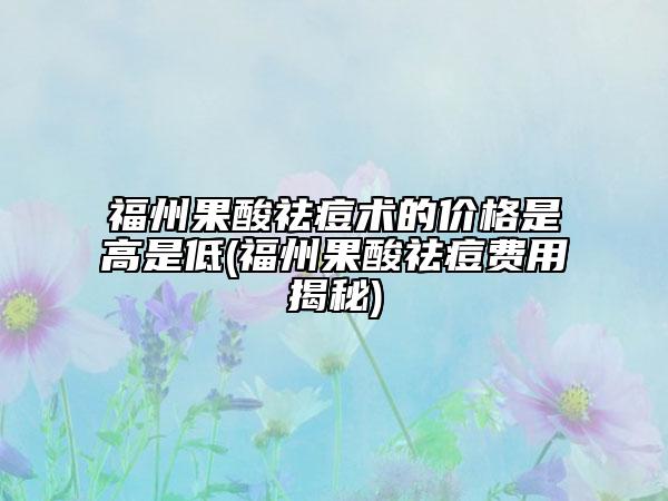福州果酸祛痘術(shù)的價格是高是低(福州果酸祛痘費用揭秘)