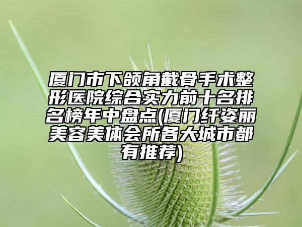 廈門市下頜角截骨手術整形醫(yī)院綜合實力前十名排名榜年中盤點(廈門纖姿麗美容美體會所各大城市都有推薦)