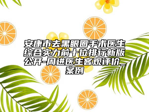安康市去黑眼圈手術(shù)醫(yī)生綜合實(shí)力前十位排行新版公開-周進(jìn)醫(yī)生客觀評價_案例