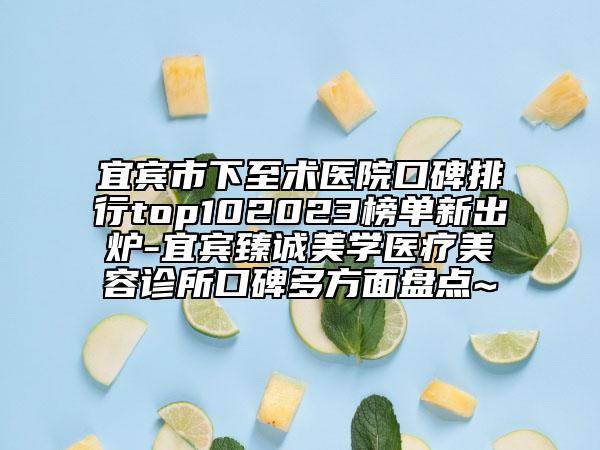 宜賓市下至術(shù)醫(yī)院口碑排行top102023榜單新出爐-宜賓臻誠美學(xué)醫(yī)療美容診所口碑多方面盤點~