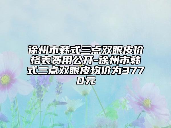 徐州市韓式三點雙眼皮價格表費用公開-徐州市韓式三點雙眼皮均價為3770元