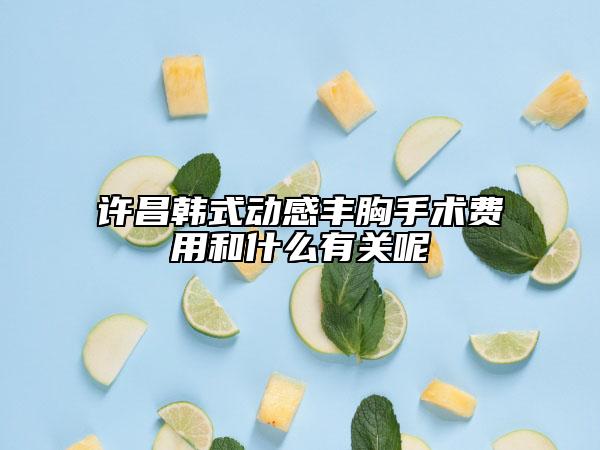 許昌韓式動(dòng)感豐胸手術(shù)費(fèi)用和什么有關(guān)呢