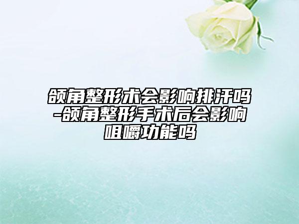 頜角整形術(shù)會(huì)影響排汗嗎-頜角整形手術(shù)后會(huì)影響咀嚼功能嗎