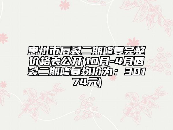 惠州市唇裂二期修復(fù)完整價(jià)格表公開(10月-4月唇裂二期修復(fù)均價(jià)為：30174元)