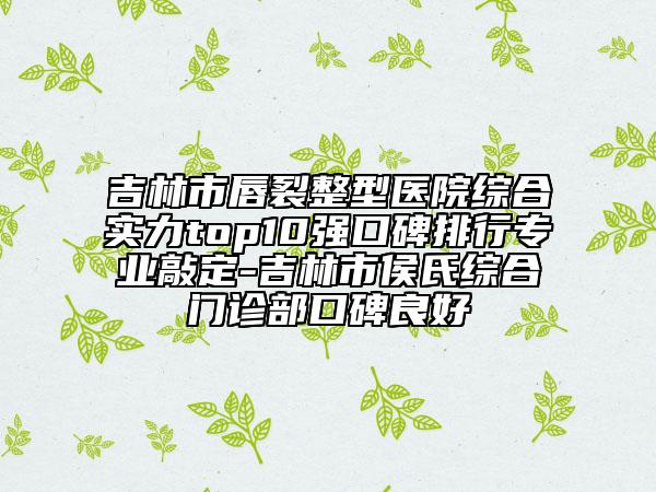 吉林市唇裂整型醫(yī)院綜合實力top10強口碑排行專業(yè)敲定-吉林市侯氏綜合門診部口碑良好