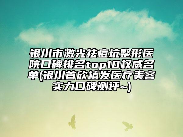 銀川市激光祛痘坑整形醫(yī)院口碑排名top10權威名單(銀川首欣植發(fā)醫(yī)療美容實力口碑測評~)