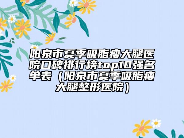 陽(yáng)泉市夏季吸脂瘦大腿醫(yī)院口碑排行榜top10強(qiáng)名單表（陽(yáng)泉市夏季吸脂瘦大腿整形醫(yī)院）