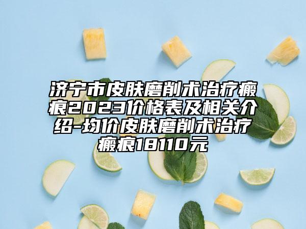 濟寧市皮膚磨削術(shù)治療瘢痕2023價格表及相關(guān)介紹-均價皮膚磨削術(shù)治療瘢痕18110元