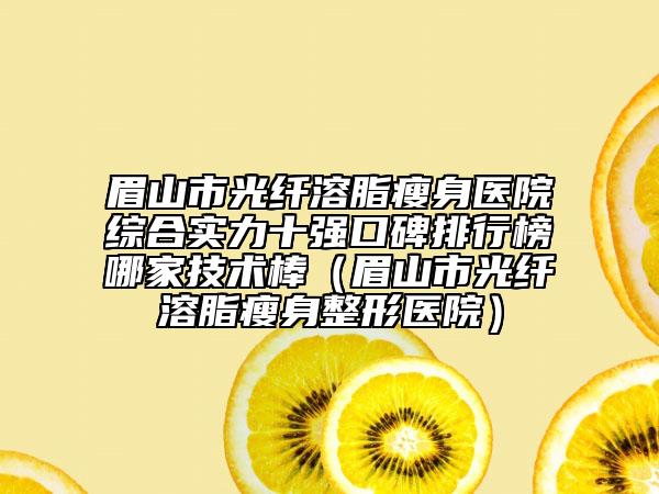 眉山市光纖溶脂瘦身醫(yī)院綜合實(shí)力十強(qiáng)口碑排行榜哪家技術(shù)棒（眉山市光纖溶脂瘦身整形醫(yī)院）