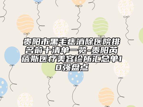 貴陽市黑毛痣消除醫(yī)院排名前十清單一覽-貴陽芮蓓斯醫(yī)療美容診所匯總單10強盤點